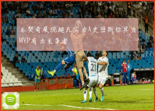 东契奇展现超凡实力A史密斯称其为MVP有力竞争者