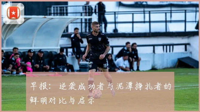 早报：逆袭成功者与泥潭挣扎者的鲜明对比与启示
