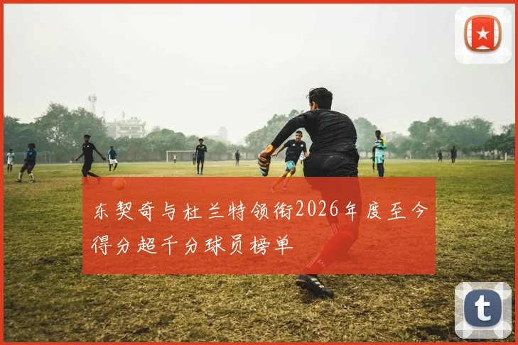 东契奇与杜兰特领衔2026年度至今得分超千分球员榜单