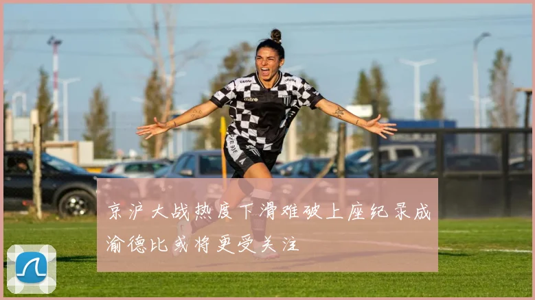 京沪大战热度下滑难破上座纪录成渝德比或将更受关注