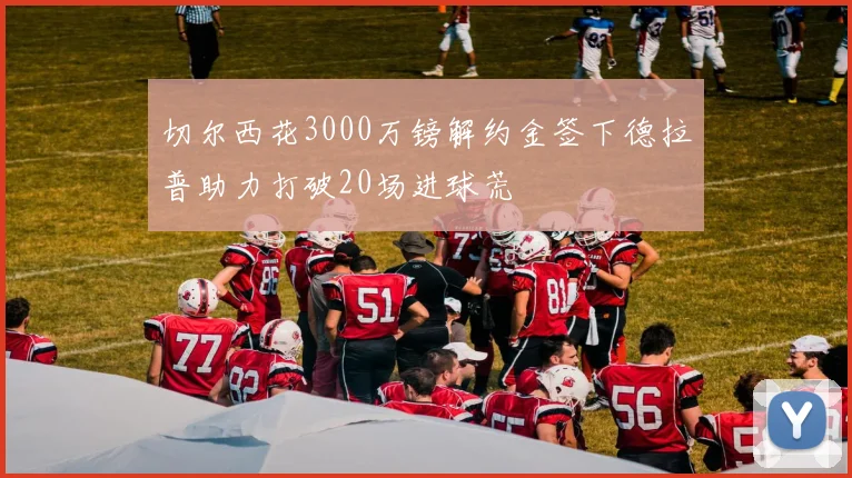 切尔西花3000万镑解约金签下德拉普助力打破20场进球荒