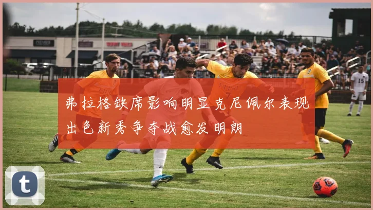 弗拉格缺席影响明显克尼佩尔表现出色新秀争夺战愈发明朗