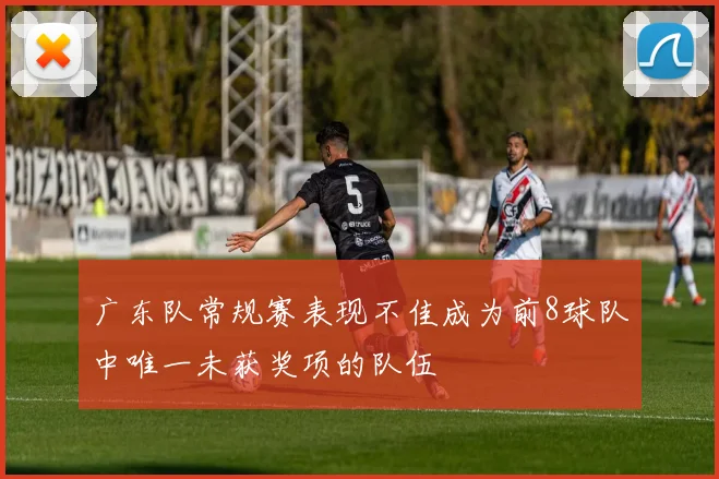 广东队常规赛表现不佳成为前8球队中唯一未获奖项的队伍