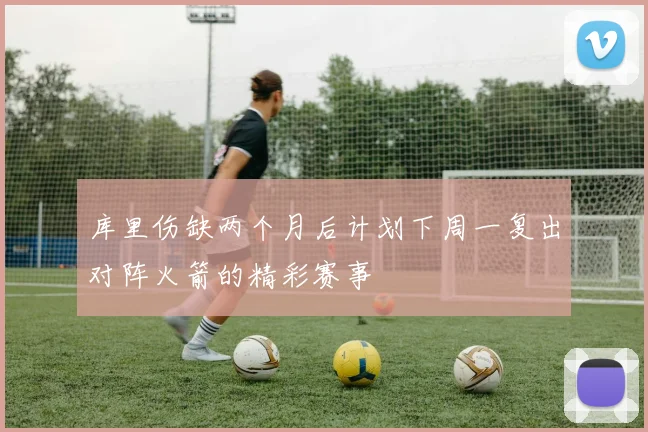 库里伤缺两个月后计划下周一复出对阵火箭的精彩赛事