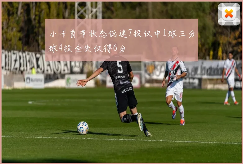 小卡首节状态低迷7投仅中1球三分球4投全失仅得6分
