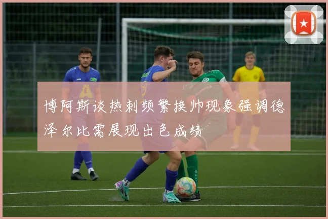 博阿斯谈热刺频繁换帅现象强调德泽尔比需展现出色成绩