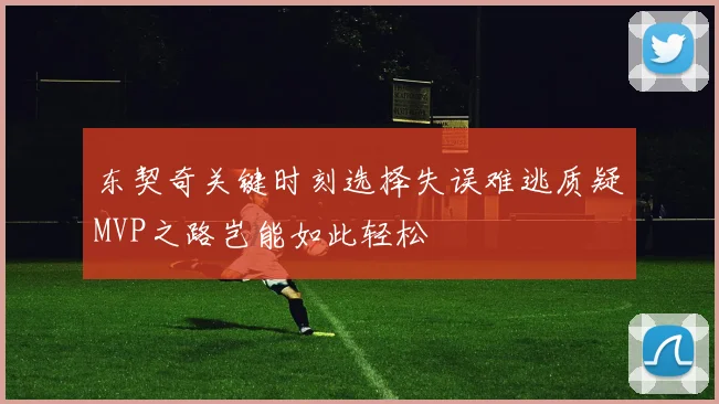 东契奇关键时刻选择失误难逃质疑MVP之路岂能如此轻松
