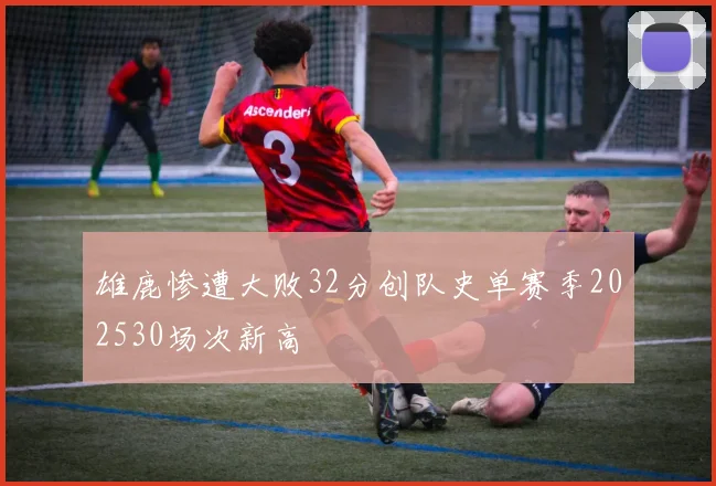 雄鹿惨遭大败32分创队史单赛季202530场次新高