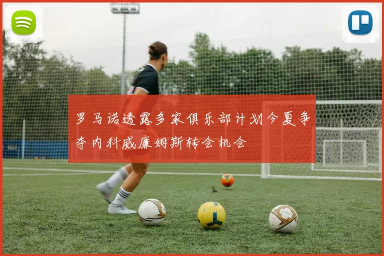 罗马诺透露多家俱乐部计划今夏争夺内科威廉姆斯转会机会